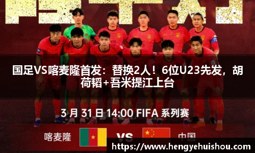国足VS喀麦隆首发：替换2人！6位U23先发，胡荷韬+吾米提江上台