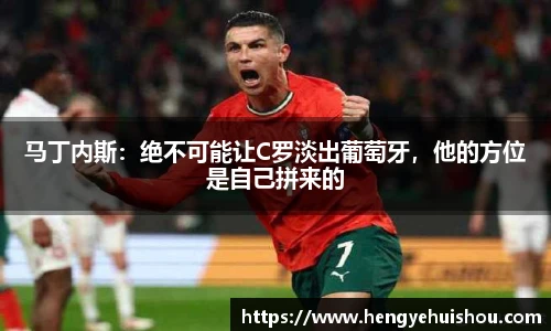 马丁内斯：绝不可能让C罗淡出葡萄牙，他的方位是自己拼来的