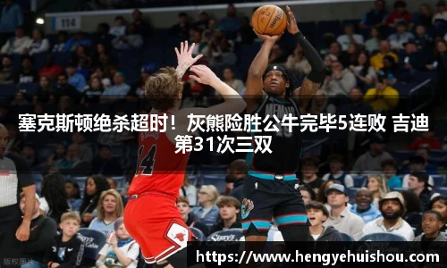 塞克斯顿绝杀超时！灰熊险胜公牛完毕5连败 吉迪第31次三双