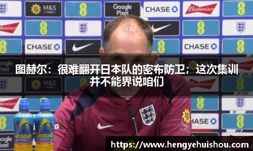 图赫尔：很难翻开日本队的密布防卫；这次集训并不能界说咱们